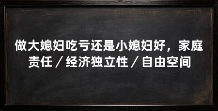 做大媳妇吃亏还是小媳妇好,家庭责任/经济独立性/自由空间