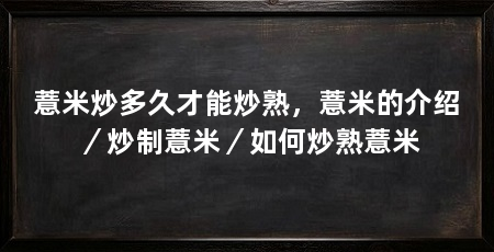 薏米炒多久才能炒熟，薏米的介绍／炒制薏米／如何炒熟薏米
