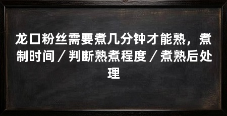 龙口粉丝需要煮几分钟才能熟，煮制时间／判断熟煮程度／煮熟后处理