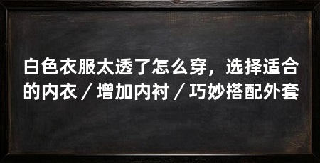白色衣服太透了怎么穿，选择适合的内衣／增加内衬／巧妙搭配外套