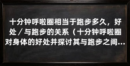 十分钟呼啦圈相当于跑步多久，好处／与跑步的关系（十分钟呼啦圈对身体的好处并探讨其与跑步之间的关系