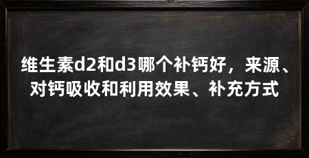 维生素d2和d3哪个补钙好,来源、对钙吸收和利用效果、补充方式