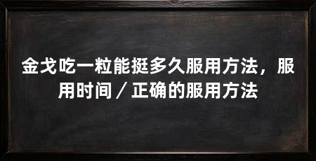 金戈吃一粒能挺多久服用方法，服用时间／正确的服用方法
