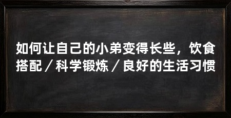 如何让自己的小弟变得长些,饮食搭配/科学锻炼/良好的生活习惯