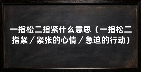 一指松二指紧什么意思（一指松二指紧／紧张的心情／急迫的行动）