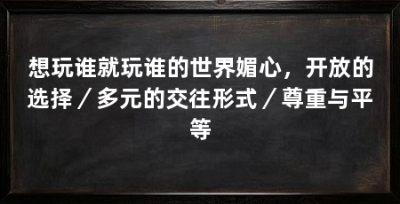 想玩谁就玩谁的世界媚心,开放的选择/多元的交往形式/尊重与平等