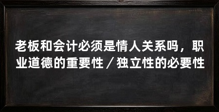 老板和会计必须是情人关系吗,职业道德的重要性/独立性的必要性