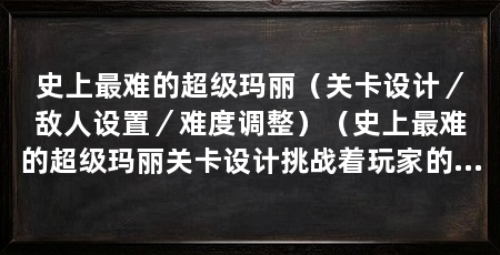 史上最难的超级玛丽（关卡设计／敌人设置／难度调整）（史上最难的超级玛丽关卡设计挑战着玩家的反应速度和技巧