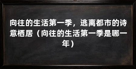 向往的生活第一季，逃离都市的诗意栖居（向往的生活第一季是哪一年）