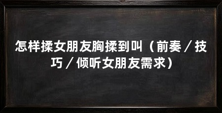 怎样揉女朋友胸揉到叫（前奏／技巧／倾听女朋友需求）
