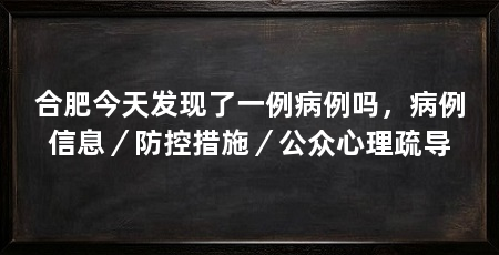 合肥今天发现了一例病例吗,病例信息/防控措施/公众心理疏导