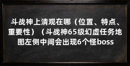 斗战神上清观在哪(位置、特点、重要性)(斗战神65级幻虚任务地图左侧中间会出现6个怪boss