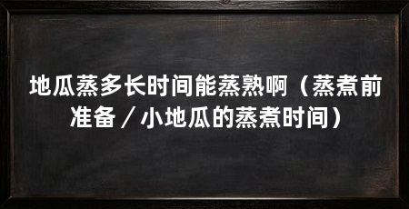 地瓜蒸多长时间能蒸熟啊(蒸煮前准备/小地瓜的蒸煮时间)