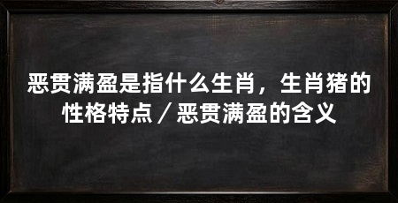 恶贯满盈是指什么生肖，生肖猪的性格特点／恶贯满盈的含义
