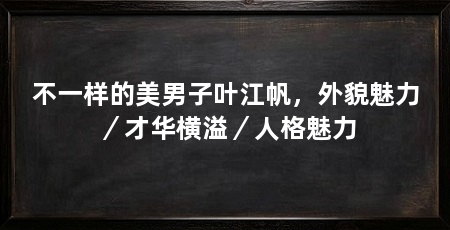 不一样的美男子叶江帆,外貌魅力/才华横溢/人格魅力