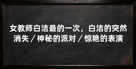 女教师白洁最的一次,白洁的突然消失/神秘的派对/惊艳的表演