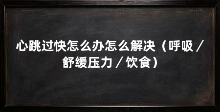 心跳过快怎么办怎么解决(呼吸/舒缓压力/饮食)