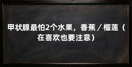 甲状腺最怕2个水果,香蕉/榴莲(在喜欢也要注意)