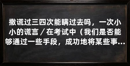 撒谎过三四次能瞒过去吗，一次小小的谎言／在考试中（我们是否能够通过一些手段，成功地将某些事情瞒过去