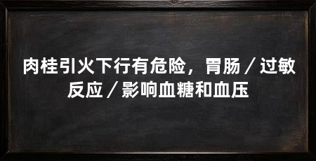 肉桂引火下行有危险，胃肠／过敏反应／影响血糖和血压