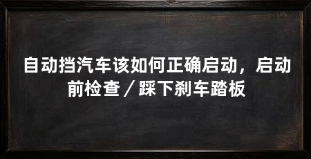 自动挡汽车该如何正确启动，启动前检查／踩下刹车踏板