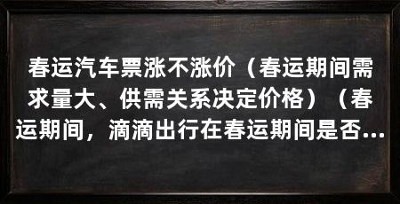 春运汽车票涨不涨价(春运期间需求量大、供需关系决定价格)(春运期间,滴滴出行在春运期间是否应该加价,滴滴司机加价