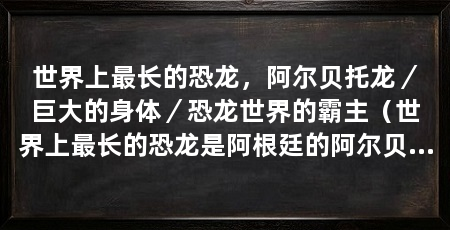 世界上最长的恐龙，阿尔贝托龙／巨大的身体／恐龙世界的霸主（世界上最长的恐龙是阿根廷的阿尔贝托龙