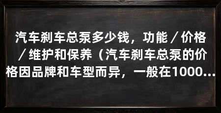 汽车刹车总泵多少钱,功能/价格/维护和保养(汽车刹车总泵的价格因品牌和车型而异,一般在1000元之间
