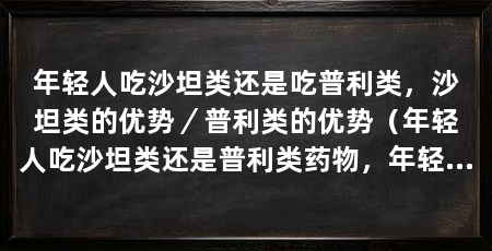 年轻人吃沙坦类还是吃普利类，沙坦类的优势／普利类的优势（年轻人吃沙坦类还是普利类药物，年轻人吃沙坦类还是普利类