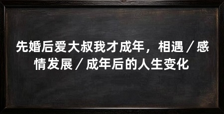 先婚后爱大叔我才成年，相遇／感情发展／成年后的人生变化