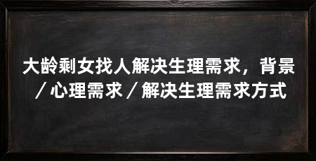 大龄剩女找人解决生理需求，背景／心理需求／解决生理需求方式