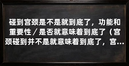 碰到宫颈是不是就到底了,功能和重要性/是否就意味着到底了(宫颈碰到并不是就意味着到底了,宫颈碰到并不意味着到底了