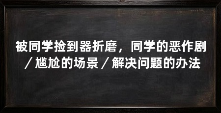 被同学捡到器折磨，同学的恶作剧／尴尬的场景／解决问题的办法