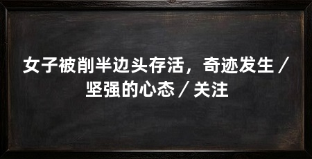 女子被削半边头存活,奇迹发生/坚强的心态/关注