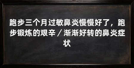 跑步三个月过敏鼻炎慢慢好了,跑步锻炼的艰辛/渐渐好转的鼻炎症状