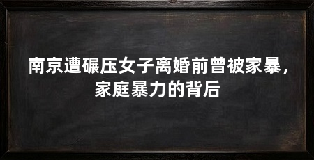 南京遭碾压女子离婚前曾被家暴，家庭暴力的背后