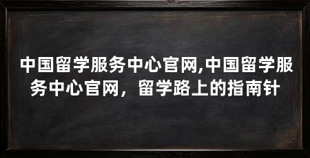 中国留学服务中心官网,中国留学服务中心官网，留学路上的指南针