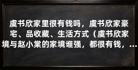 虞书欣家里很有钱吗，虞书欣家豪宅、品收藏、生活方式（虞书欣家境与赵小棠的家境谁强，都很有钱，难以比较谁更富有