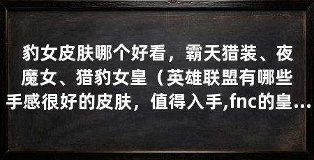 豹女皮肤哪个好看,霸天猎装、夜魔女、猎豹女皇(英雄联盟有哪些手感很好的皮肤,值得入手,fnc的皇子