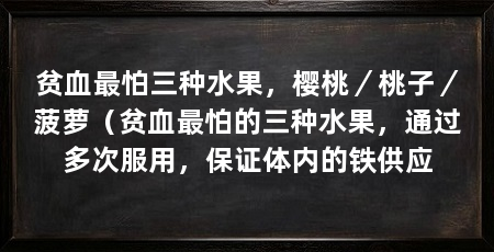贫血最怕三种水果,樱桃/桃子/菠萝(贫血最怕的三种水果,通过多次服用,保证体内的铁供应