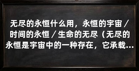 无尽的永恒什么用,永恒的宇宙/时间的永恒/生命的无尽(无尽的永恒是宇宙中的一种存在,它承载着时间的流转和生命的轮回