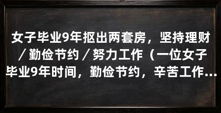 女子毕业9年抠出两套房,坚持理财/勤俭节约/努力工作(一位女子毕业9年时间,勤俭节约,辛苦工作,终于抠出了两套房