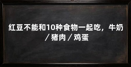 红豆不能和10种食物一起吃,牛奶/猪肉/鸡蛋