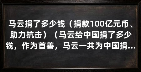 马云捐了多少钱（捐款100亿元币、助力抗击）（马云给中国捐了多少钱，作为首善，马云一共为中国捐了多少钱