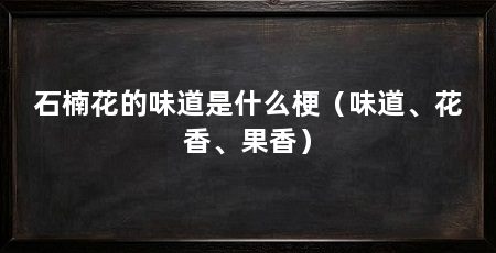 石楠花的味道是什么梗(味道、花香、果香)