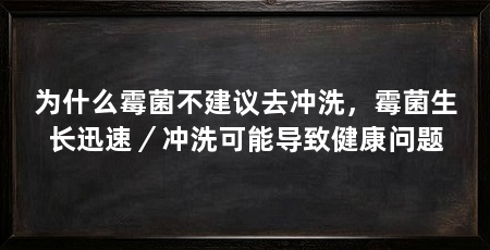 为什么霉菌不建议去冲洗，霉菌生长迅速／冲洗可能导致健康问题