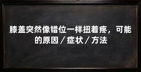 膝盖突然像错位一样扭着疼,可能的原因/症状/方法