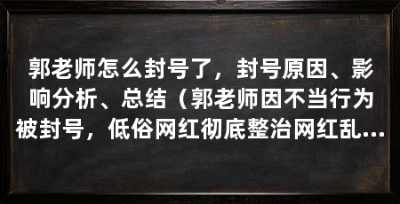 郭老师怎么封号了,封号原因、影响分析、总结(郭老师因不当行为被封号,低俗网红彻底整治网红乱象