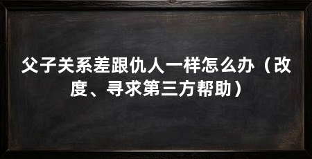父子关系差跟仇人一样怎么办(改度、寻求第三方帮助)