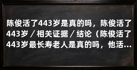 陈俊活了443岁是真的吗,陈俊活了443岁/相关证据/结论(陈俊活了443岁最长寿老人是真的吗,他活了443岁是真的吗